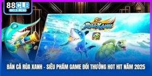 Bắn Cá Rùa Xanh - Siêu Phẩm Game Đổi Thưởng Hot Hit Năm 2025