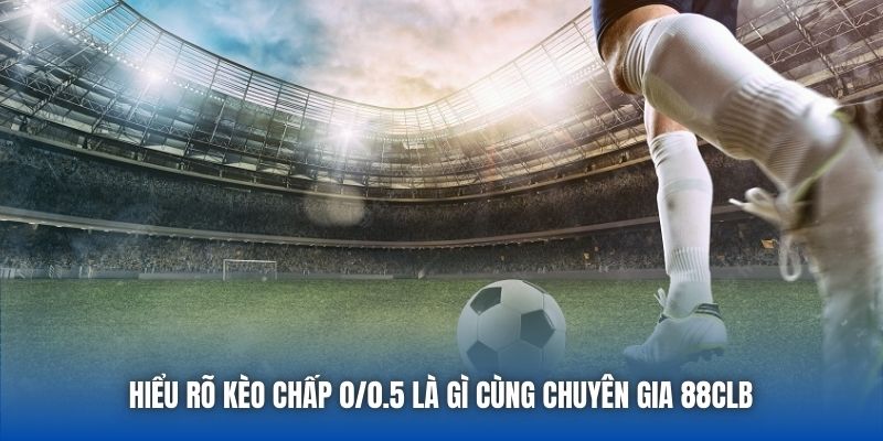 Hiểu rõ kèo chấp 0/0.5 là gì cùng chuyên gia 88CLB 
