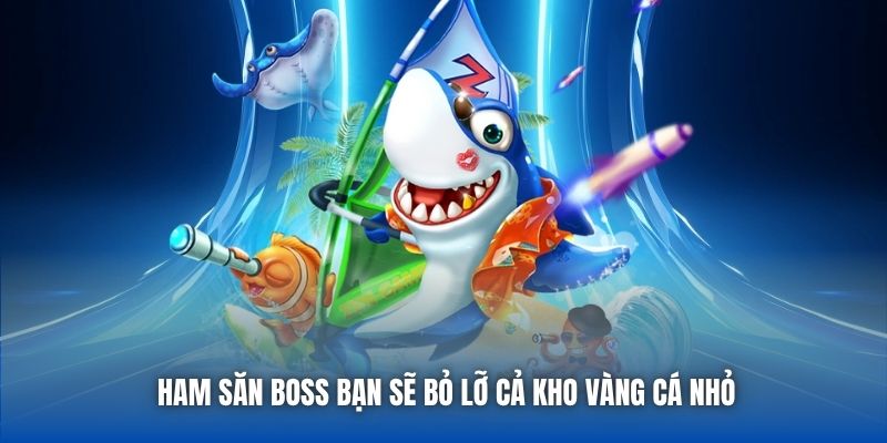 Ham săn boss bạn sẽ bỏ lỡ cả kho vàng cá nhỏ